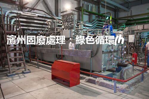 濱州固廢處理：綠色循環(huán)，筑夢生態(tài)濱州